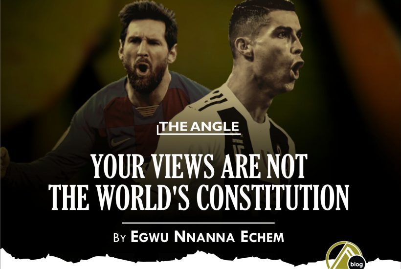 YOUR VIEWS ARE NOT THE WORLD’S CONSTITUTION – Egwu Nnanna Echem